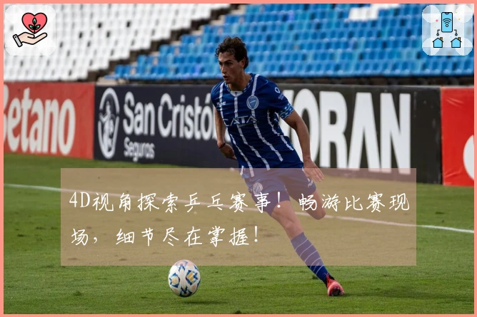 4D视角探索乒乓赛事！畅游比赛现场，细节尽在掌握！