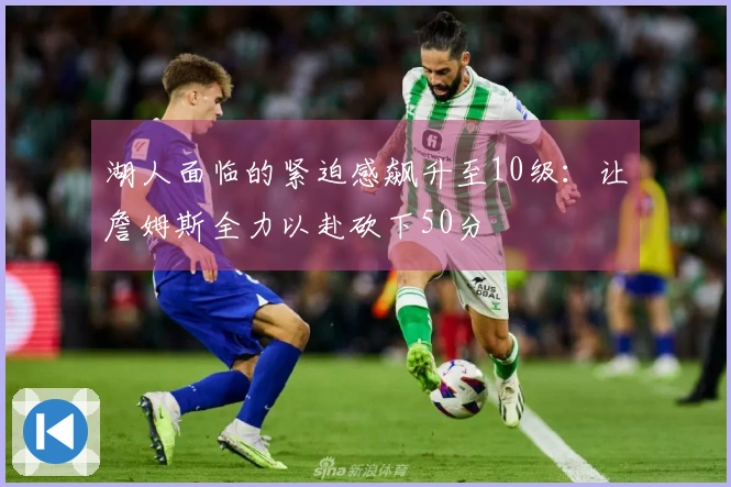 湖人面临的紧迫感飙升至10级：让詹姆斯全力以赴砍下50分