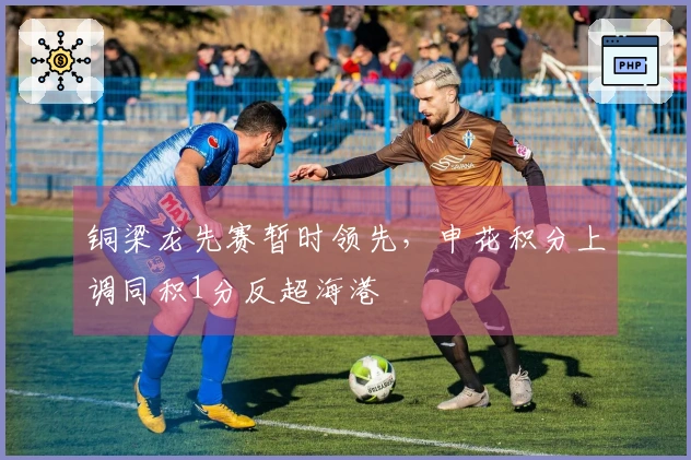 铜梁龙先赛暂时领先，申花积分上调同积1分反超海港