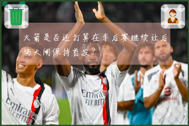 火箭是否还打算在季后赛继续让后场大闸保持首发？