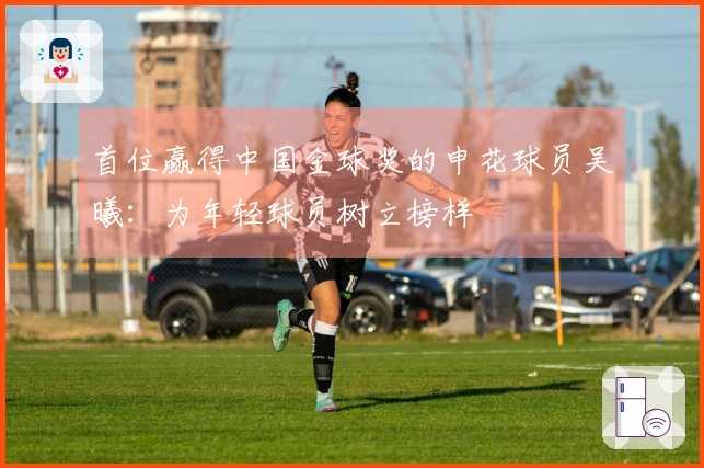 首位赢得中国金球奖的申花球员吴曦：为年轻球员树立榜样