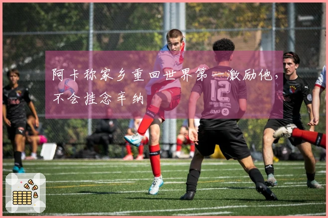 阿卡称家乡重回世界第一激励他，不会挂念辛纳