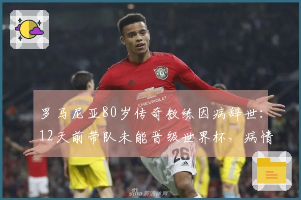 罗马尼亚80岁传奇教练因病辞世：12天前带队未能晋级世界杯，病情加重入院