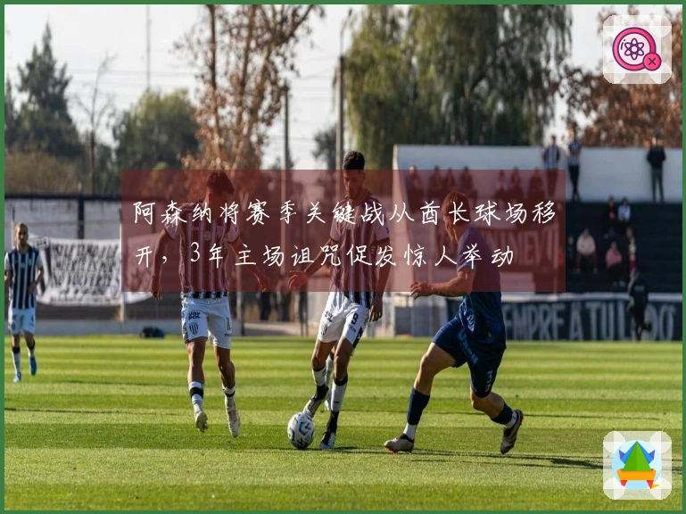 阿森纳将赛季关键战从酋长球场移开，3年主场诅咒促发惊人举动