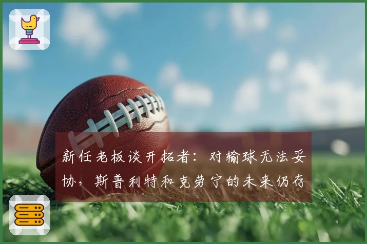 新任老板谈开拓者：对输球无法妥协，斯普利特和克劳宁的未来仍存悬念