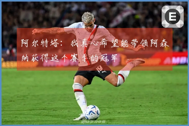 阿尔特塔：我真心希望能带领阿森纳获得这个赛季的冠军