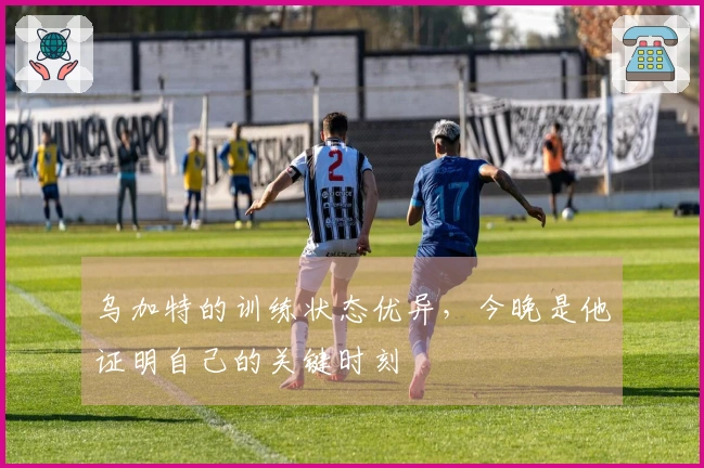乌加特的训练状态优异，今晚是他证明自己的关键时刻