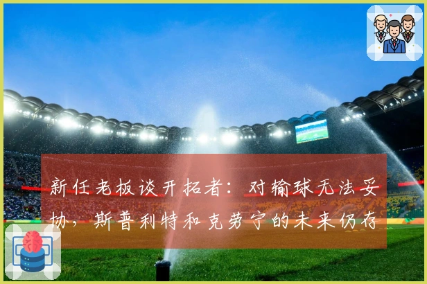 新任老板谈开拓者：对输球无法妥协，斯普利特和克劳宁的未来仍存悬念
