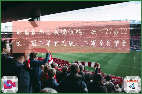 余嘉豪西乙表现惊艳，砍下27分12板！篮下单打无敌，下赛季有望晋级西甲！