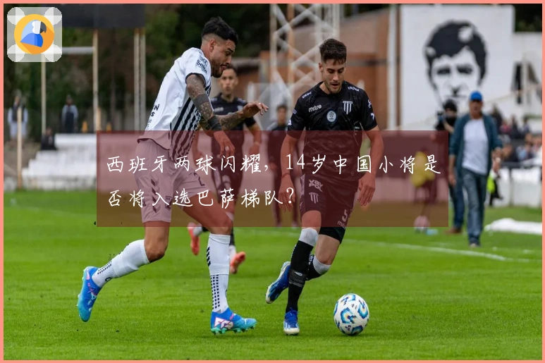 西班牙两球闪耀，14岁中国小将是否将入选巴萨梯队？