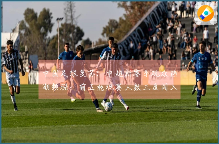 中国足球复苏：中超新赛季观众热潮频现，前五轮观赛人数三度闯入历史前六