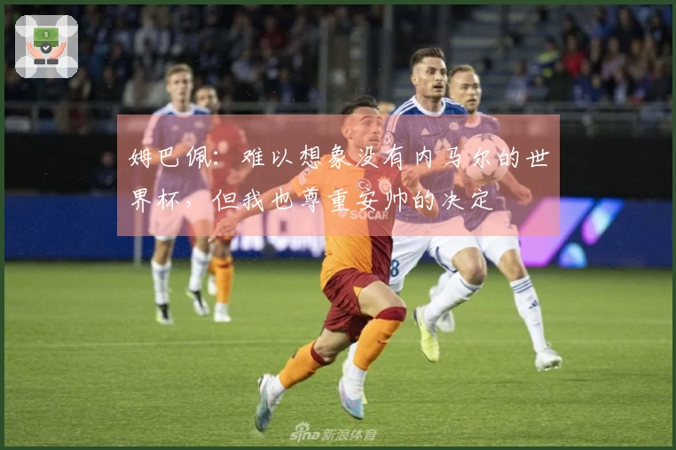 姆巴佩：难以想象没有内马尔的世界杯，但我也尊重安帅的决定