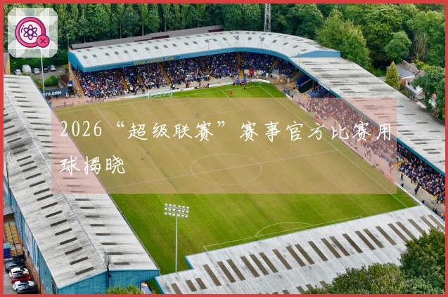 2026“超级联赛”赛事官方比赛用球揭晓