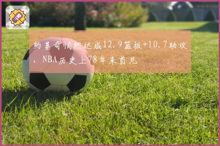 约基奇悄然达成12.9篮板+10.7助攻，NBA历史上78年来首见