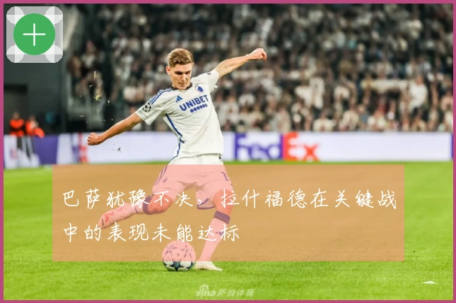 巴萨犹豫不决，拉什福德在关键战中的表现未能达标