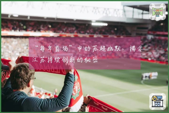 “每年首场”中的苏超幽默，揭示江苏持续创新的秘密