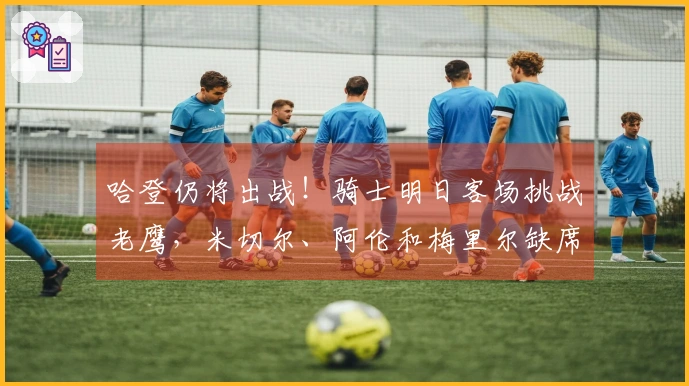 哈登仍将出战！骑士明日客场挑战老鹰，米切尔、阿伦和梅里尔缺席，泰森状态未定