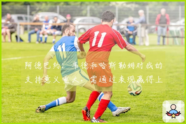 阿德巴约：韦德和哈斯勒姆对我的支持意义重大，需通过表现赢得上场机会