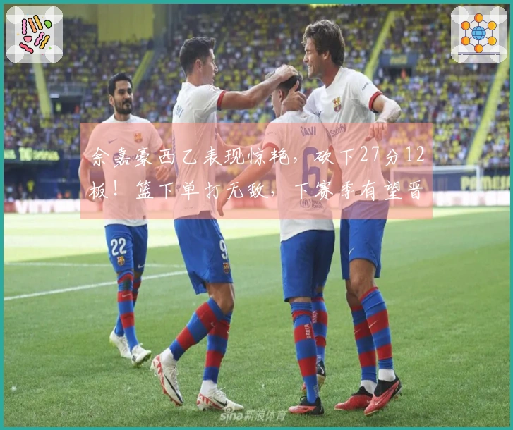 余嘉豪西乙表现惊艳，砍下27分12板！篮下单打无敌，下赛季有望晋级西甲！