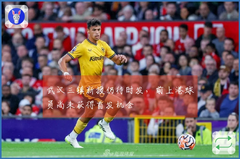 武汉三镇新援仍待时发，前上港球员尚未获得首发机会