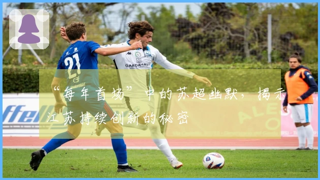 “每年首场”中的苏超幽默，揭示江苏持续创新的秘密