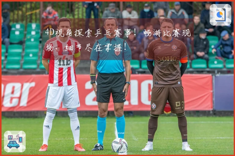 4D视角探索乒乓赛事！畅游比赛现场，细节尽在掌握！