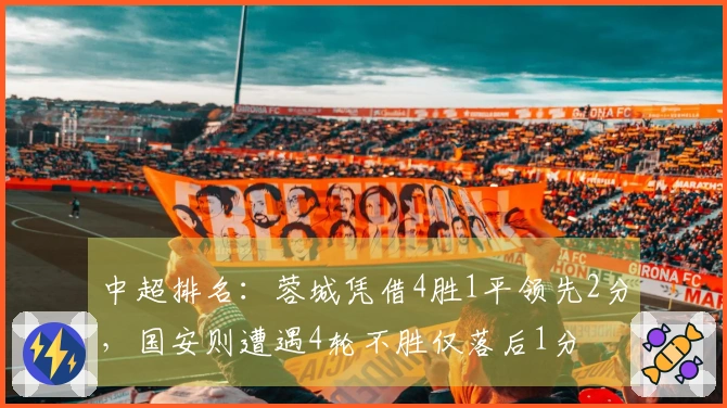 中超排名：蓉城凭借4胜1平领先2分，国安则遭遇4轮不胜仅落后1分